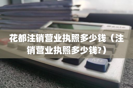 花都注销营业执照多少钱（注销营业执照多少钱?）