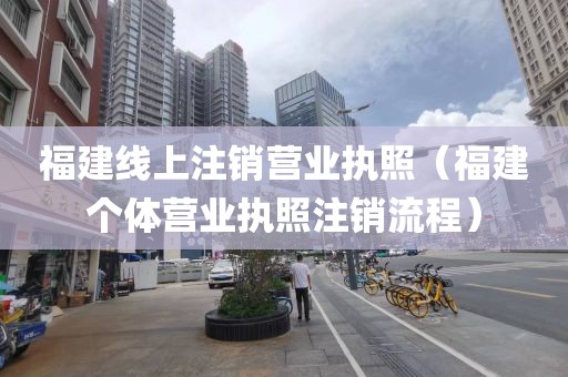 福建线上注销营业执照（福建个体营业执照注销流程）