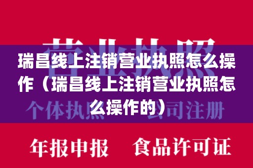瑞昌线上注销营业执照怎么操作（瑞昌线上注销营业执照怎么操作的）
