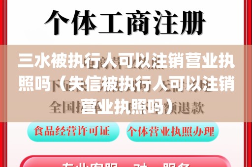三水被执行人可以注销营业执照吗（失信被执行人可以注销营业执照吗）