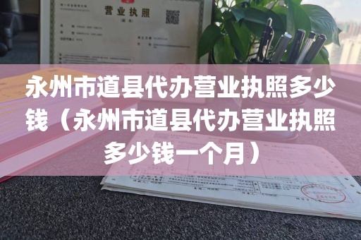 永州市道县代办营业执照多少钱（永州市道县代办营业执照多少钱一个月）