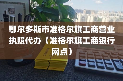 鄂尔多斯市准格尔旗工商营业执照代办（准格尔旗工商银行网点）
