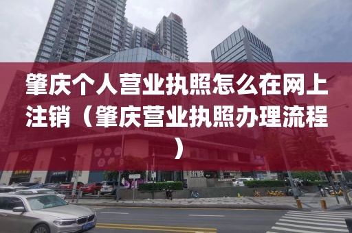 肇庆个人营业执照怎么在网上注销（肇庆营业执照办理流程）