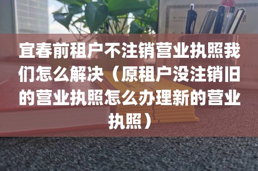 宜春前租户不注销营业执照我们怎么解决（原租户没注销旧的营业执照怎么办理新的营业执照）