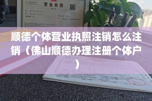 顺德个体营业执照注销怎么注销（佛山顺德办理注册个体户）
