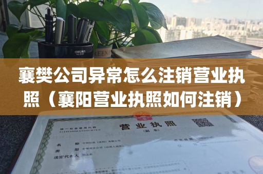 襄樊公司异常怎么注销营业执照（襄阳营业执照如何注销）