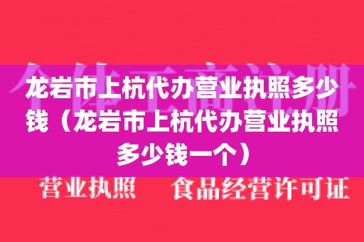 龙岩市上杭代办营业执照多少钱（龙岩市上杭代办营业执照多少钱一个）