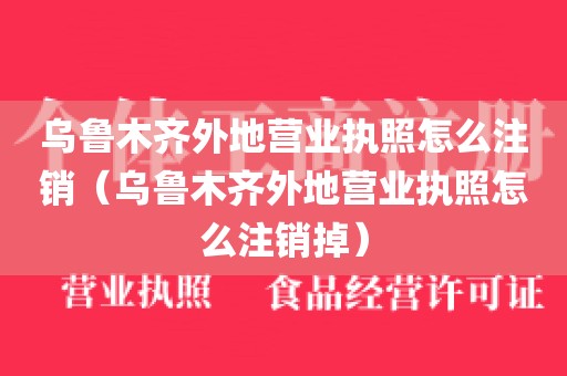 乌鲁木齐外地营业执照怎么注销（乌鲁木齐外地营业执照怎么注销掉）