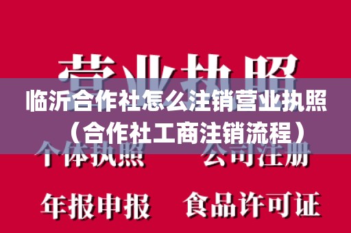 临沂合作社怎么注销营业执照（合作社工商注销流程）