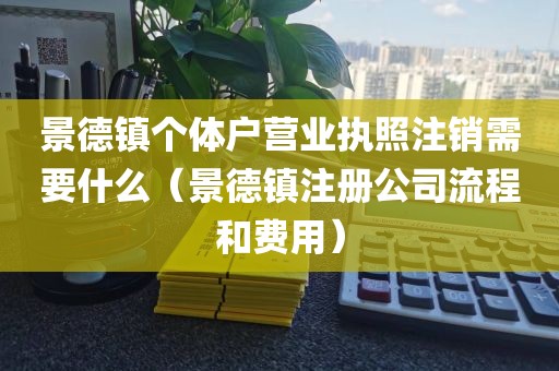 景德镇个体户营业执照注销需要什么(景德镇注册公司流程和费用)