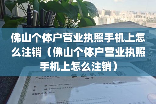 佛山个体户营业执照手机上怎么注销(佛山个体户营业执照手机上怎么注销)
