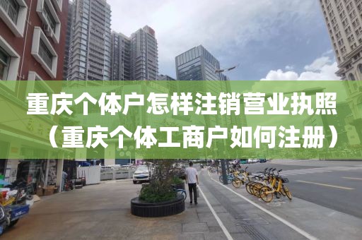 重庆个体户怎样注销营业执照（重庆个体工商户如何注册）