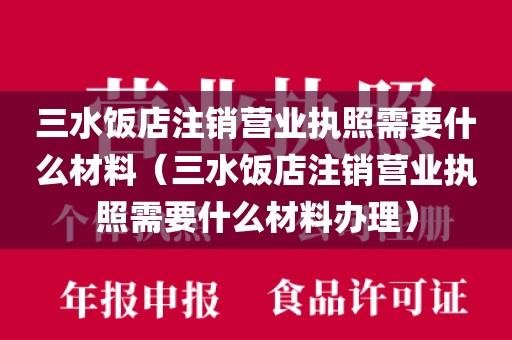 三水饭店注销营业执照需要什么材料（三水饭店注销营业执照需要什么材料办理）