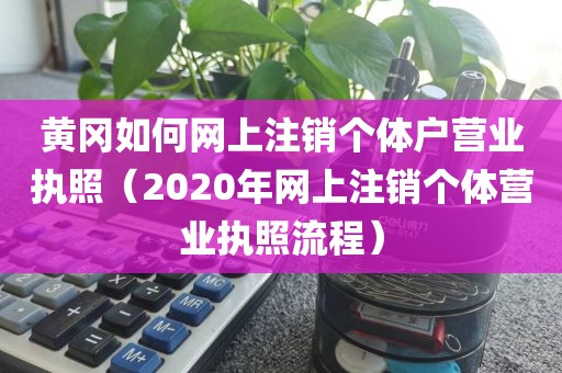黄冈如何网上注销个体户营业执照（2020年网上注销个体营业执照流程）