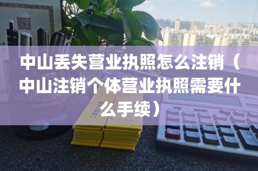 中山丢失营业执照怎么注销（中山注销个体营业执照需要什么手续）