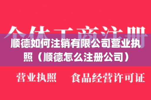 顺德如何注销有限公司营业执照（顺德怎么注册公司）