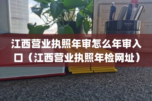 江西营业执照年审怎么年审入口（江西营业执照年检网址）