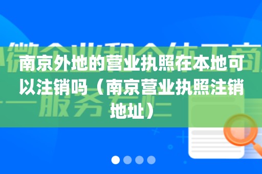 南京外地的营业执照在本地可以注销吗(南京营业执照注销地址)
