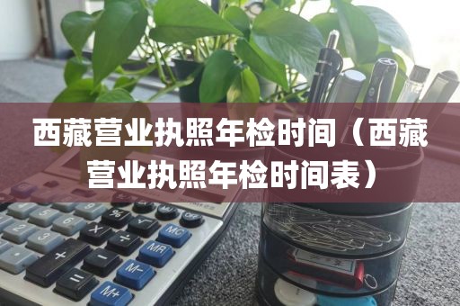 西藏营业执照年检时间（西藏营业执照年检时间表）