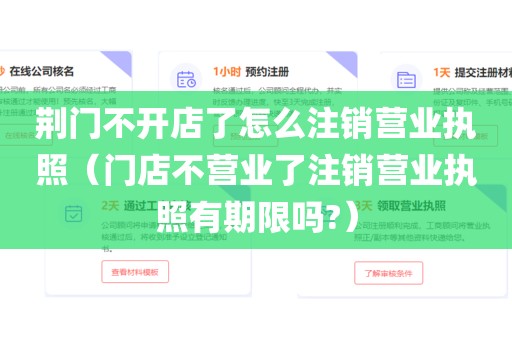 荆门不开店了怎么注销营业执照（门店不营业了注销营业执照有期限吗?）