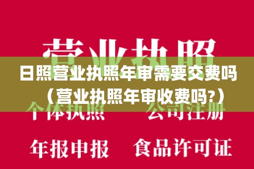 日照营业执照年审需要交费吗(营业执照年审收费吗?)