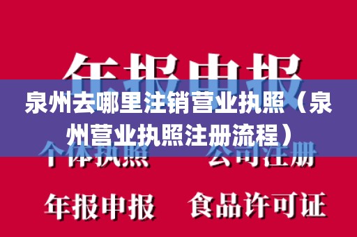 泉州去哪里注销营业执照（泉州营业执照注册流程）