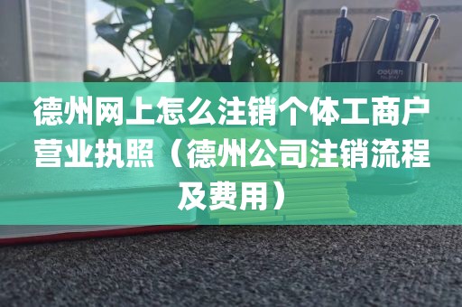 德州网上怎么注销个体工商户营业执照（德州公司注销流程及费用）
