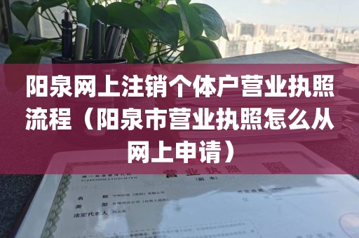 阳泉网上注销个体户营业执照流程（阳泉市营业执照怎么从网上申请）