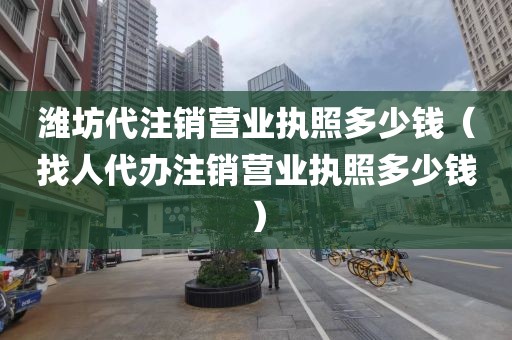潍坊代注销营业执照多少钱（找人代办注销营业执照多少钱）