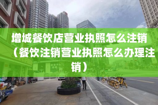 增城餐饮店营业执照怎么注销（餐饮注销营业执照怎么办理注销）