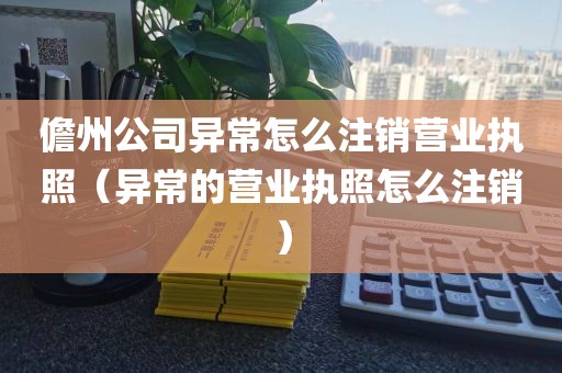 儋州公司异常怎么注销营业执照（异常的营业执照怎么注销）
