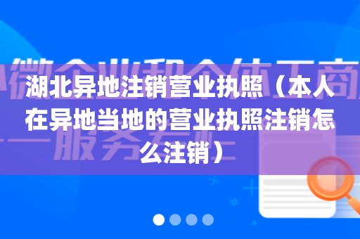 湖北异地注销营业执照(本人在异地当地的营业执照注销怎么注销)