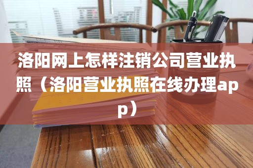洛阳网上怎样注销公司营业执照（洛阳营业执照在线办理app）