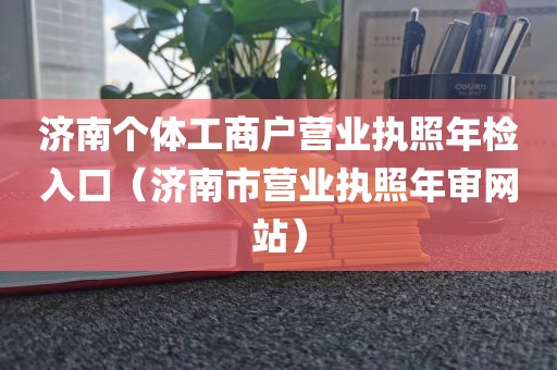 济南个体工商户营业执照年检入口（济南市营业执照年审网站）
