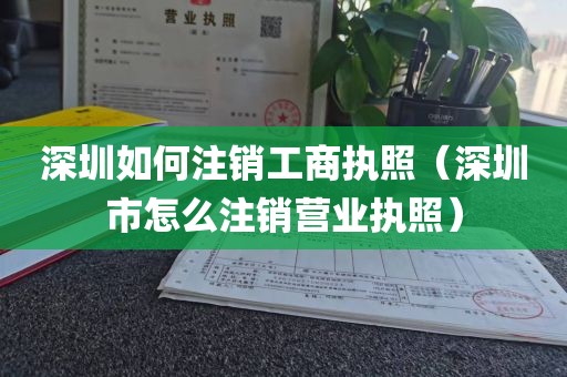 深圳如何注销工商执照（深圳市怎么注销营业执照）