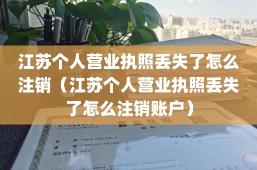 江苏个人营业执照丢失了怎么注销(江苏个人营业执照丢失了怎么注销账户)