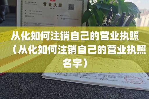 从化如何注销自己的营业执照（从化如何注销自己的营业执照名字）