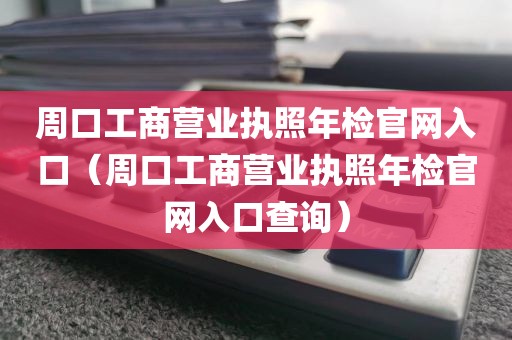 周口工商营业执照年检官网入口（周口工商营业执照年检官网入口查询）