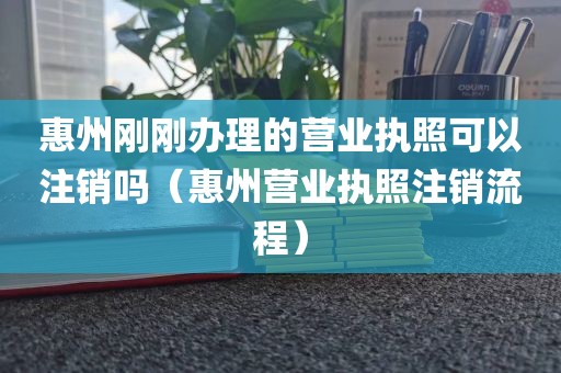 惠州刚刚办理的营业执照可以注销吗（惠州营业执照注销流程）