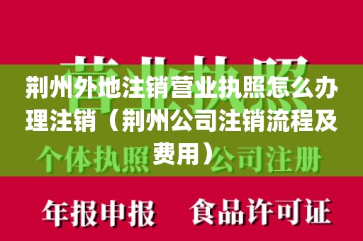 荆州外地注销营业执照怎么办理注销(荆州公司注销流程及费用)