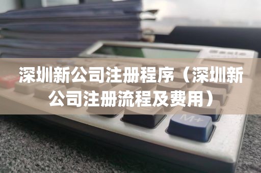 深圳新公司注册程序(深圳新公司注册流程及费用)