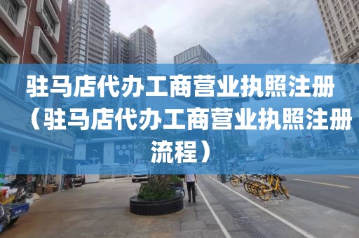 驻马店代办工商营业执照注册（驻马店代办工商营业执照注册流程）