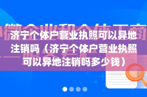 济宁个体户营业执照可以异地注销吗（济宁个体户营业执照可以异地注销吗多少钱）