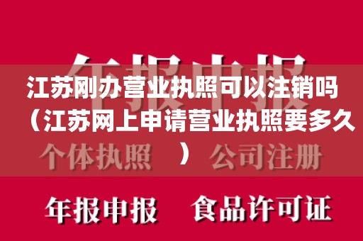 江苏刚办营业执照可以注销吗（江苏网上申请营业执照要多久）