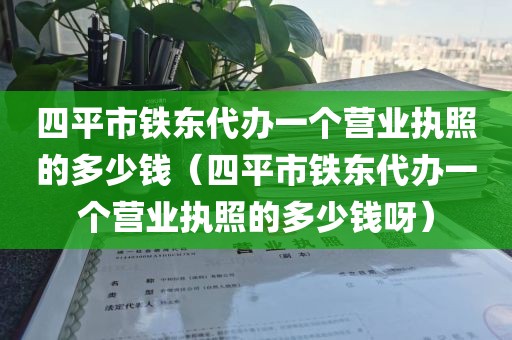 四平市铁东代办一个营业执照的多少钱(四平市铁东代办一个营业执照的多少钱呀)