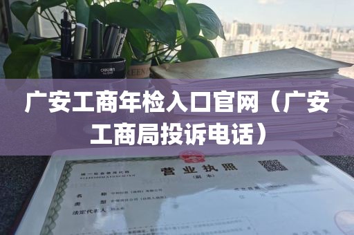 广安工商年检入口官网(广安工商局投诉电话)
