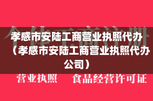 孝感市安陆工商营业执照代办（孝感市安陆工商营业执照代办公司）