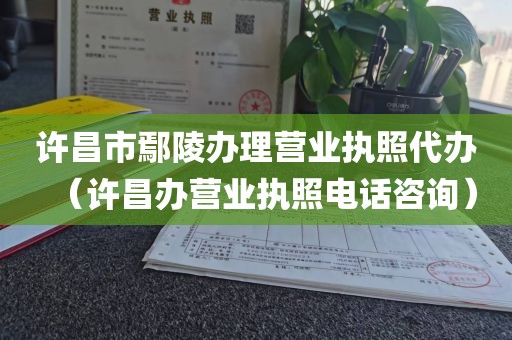 许昌市鄢陵办理营业执照代办（许昌办营业执照电话咨询）