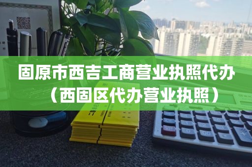 固原市西吉工商营业执照代办（西固区代办营业执照）