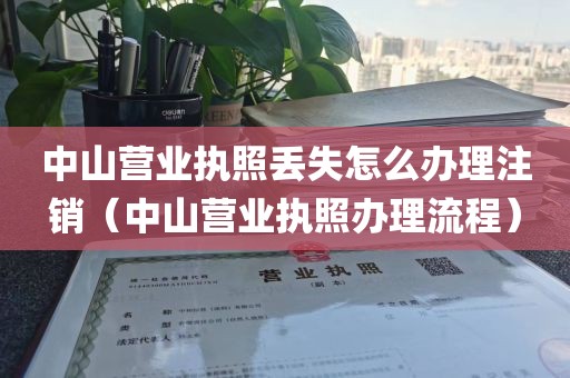 中山营业执照丢失怎么办理注销(中山营业执照办理流程)